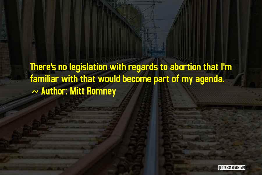 Mitt Romney Quotes: There's No Legislation With Regards To Abortion That I'm Familiar With That Would Become Part Of My Agenda.