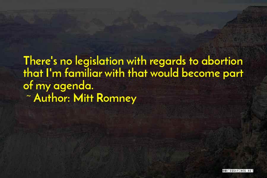 Mitt Romney Quotes: There's No Legislation With Regards To Abortion That I'm Familiar With That Would Become Part Of My Agenda.