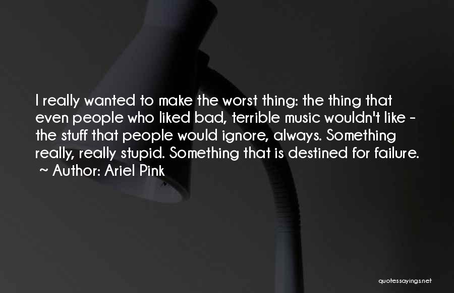 Ariel Pink Quotes: I Really Wanted To Make The Worst Thing: The Thing That Even People Who Liked Bad, Terrible Music Wouldn't Like