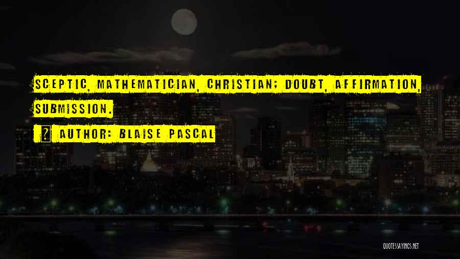 Blaise Pascal Quotes: Sceptic, Mathematician, Christian; Doubt, Affirmation, Submission.