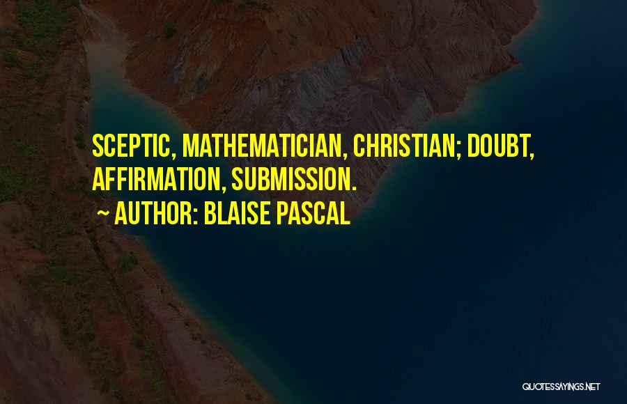 Blaise Pascal Quotes: Sceptic, Mathematician, Christian; Doubt, Affirmation, Submission.