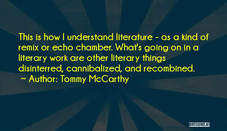 Tommy McCarthy Quotes: This Is How I Understand Literature - As A Kind Of Remix Or Echo Chamber. What's Going On In A