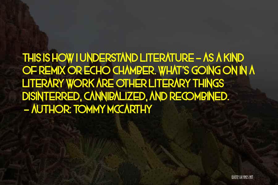 Tommy McCarthy Quotes: This Is How I Understand Literature - As A Kind Of Remix Or Echo Chamber. What's Going On In A