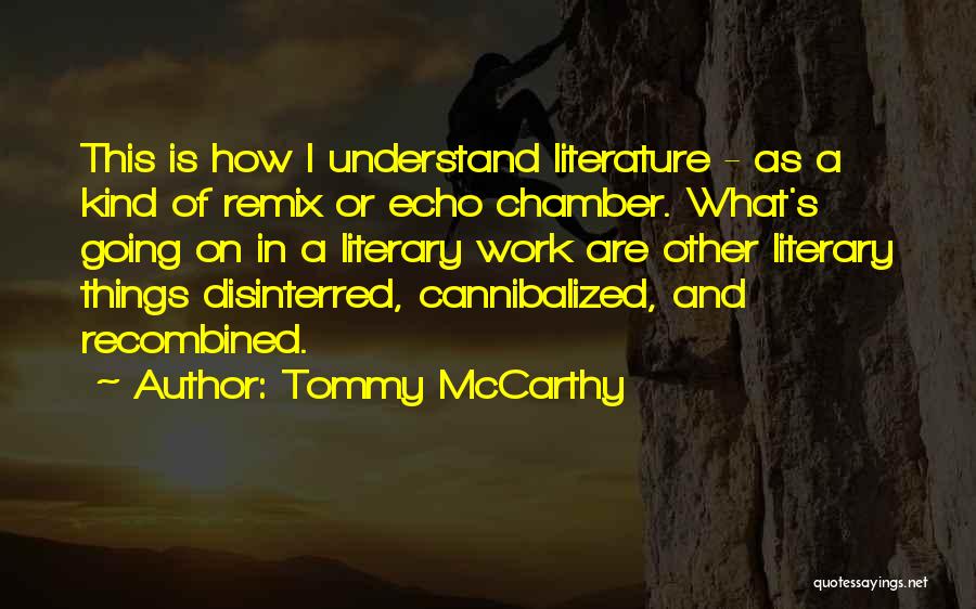 Tommy McCarthy Quotes: This Is How I Understand Literature - As A Kind Of Remix Or Echo Chamber. What's Going On In A