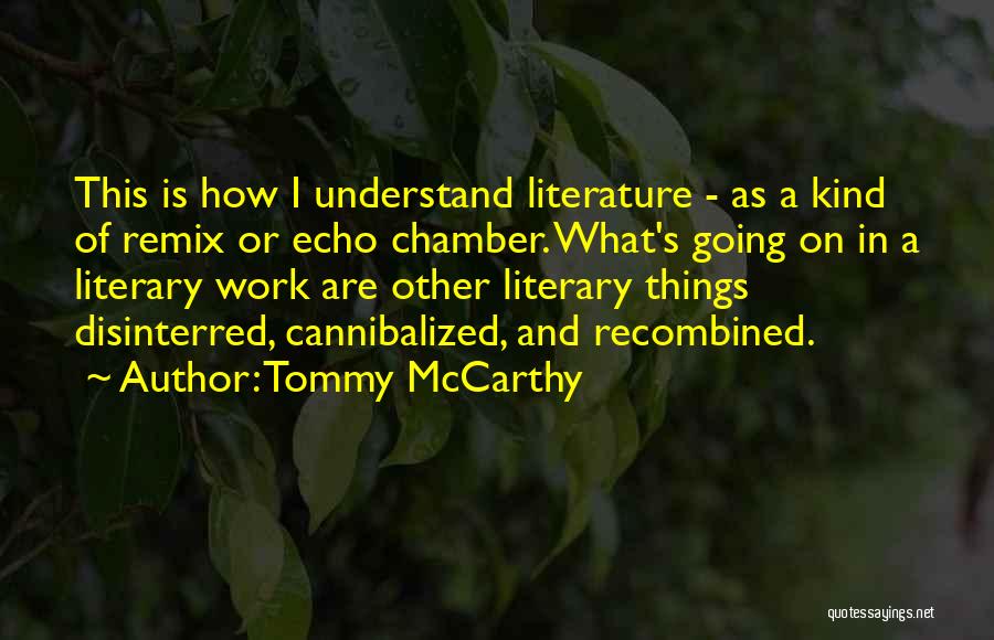 Tommy McCarthy Quotes: This Is How I Understand Literature - As A Kind Of Remix Or Echo Chamber. What's Going On In A