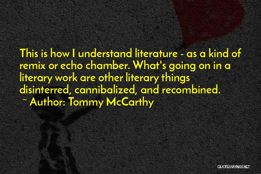 Tommy McCarthy Quotes: This Is How I Understand Literature - As A Kind Of Remix Or Echo Chamber. What's Going On In A