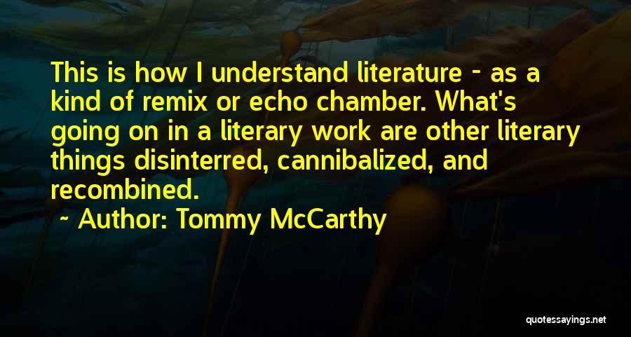 Tommy McCarthy Quotes: This Is How I Understand Literature - As A Kind Of Remix Or Echo Chamber. What's Going On In A