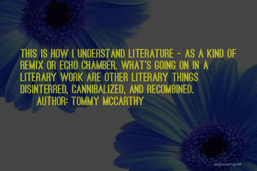 Tommy McCarthy Quotes: This Is How I Understand Literature - As A Kind Of Remix Or Echo Chamber. What's Going On In A