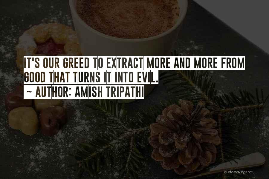 Amish Tripathi Quotes: It's Our Greed To Extract More And More From Good That Turns It Into Evil.