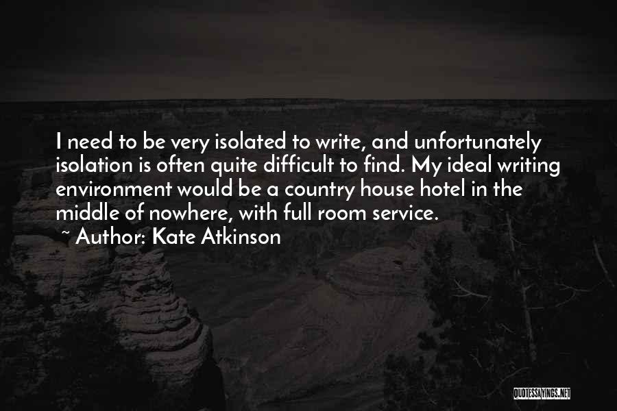 Kate Atkinson Quotes: I Need To Be Very Isolated To Write, And Unfortunately Isolation Is Often Quite Difficult To Find. My Ideal Writing