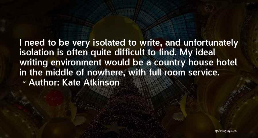 Kate Atkinson Quotes: I Need To Be Very Isolated To Write, And Unfortunately Isolation Is Often Quite Difficult To Find. My Ideal Writing