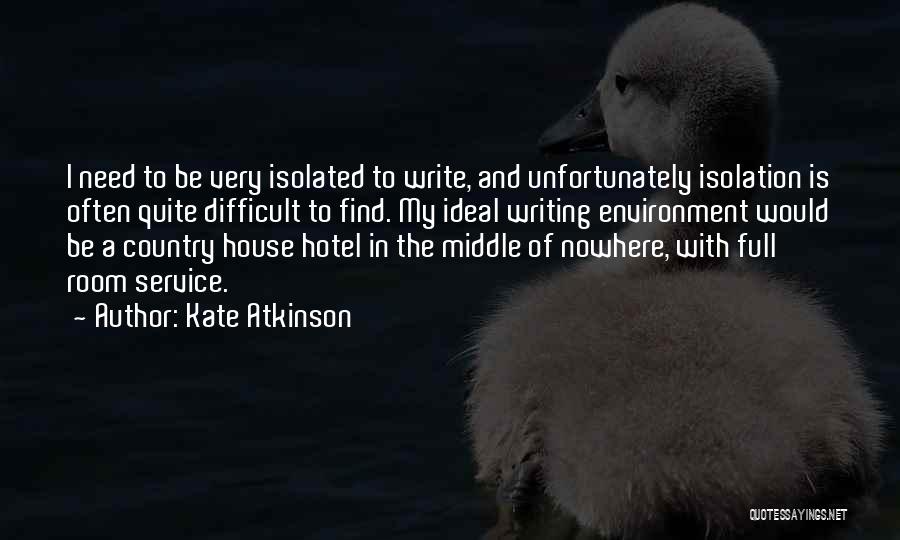 Kate Atkinson Quotes: I Need To Be Very Isolated To Write, And Unfortunately Isolation Is Often Quite Difficult To Find. My Ideal Writing