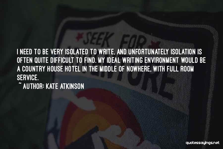 Kate Atkinson Quotes: I Need To Be Very Isolated To Write, And Unfortunately Isolation Is Often Quite Difficult To Find. My Ideal Writing