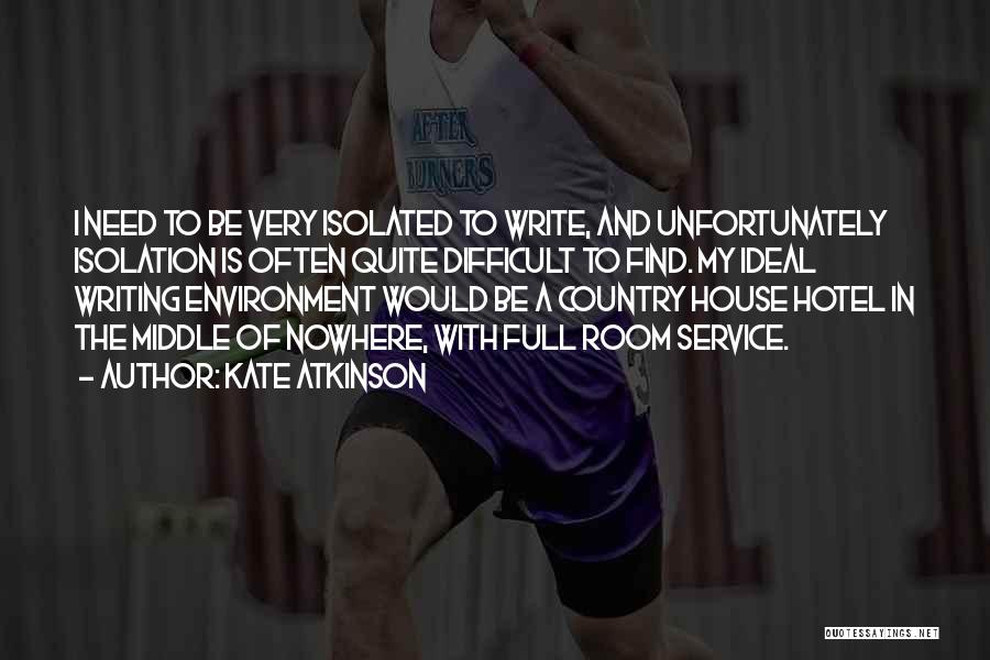 Kate Atkinson Quotes: I Need To Be Very Isolated To Write, And Unfortunately Isolation Is Often Quite Difficult To Find. My Ideal Writing