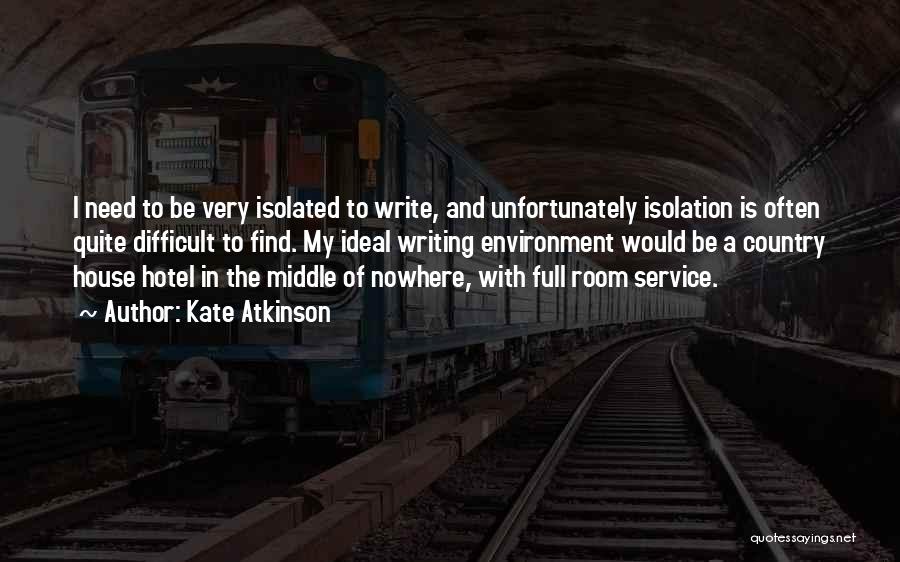 Kate Atkinson Quotes: I Need To Be Very Isolated To Write, And Unfortunately Isolation Is Often Quite Difficult To Find. My Ideal Writing