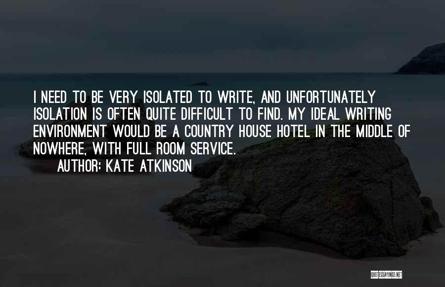 Kate Atkinson Quotes: I Need To Be Very Isolated To Write, And Unfortunately Isolation Is Often Quite Difficult To Find. My Ideal Writing