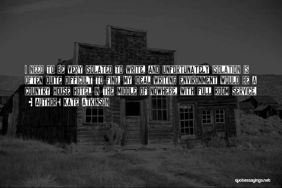 Kate Atkinson Quotes: I Need To Be Very Isolated To Write, And Unfortunately Isolation Is Often Quite Difficult To Find. My Ideal Writing