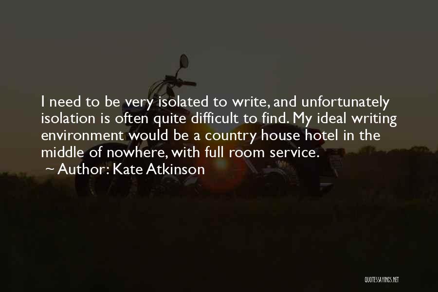 Kate Atkinson Quotes: I Need To Be Very Isolated To Write, And Unfortunately Isolation Is Often Quite Difficult To Find. My Ideal Writing