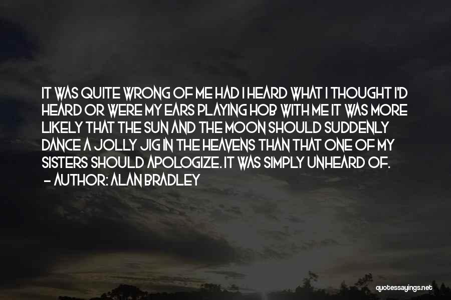 Alan Bradley Quotes: It Was Quite Wrong Of Me Had I Heard What I Thought I'd Heard Or Were My Ears Playing Hob