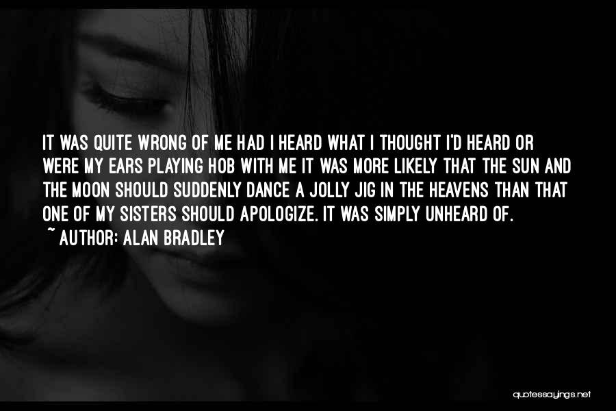 Alan Bradley Quotes: It Was Quite Wrong Of Me Had I Heard What I Thought I'd Heard Or Were My Ears Playing Hob