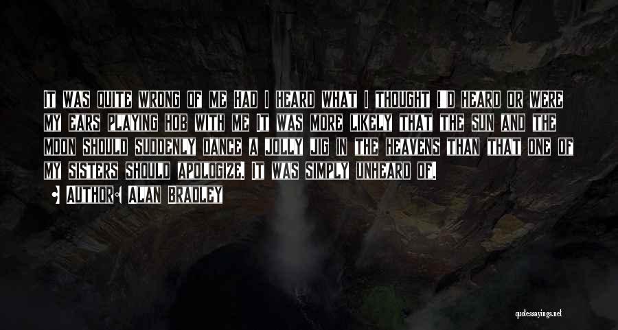 Alan Bradley Quotes: It Was Quite Wrong Of Me Had I Heard What I Thought I'd Heard Or Were My Ears Playing Hob