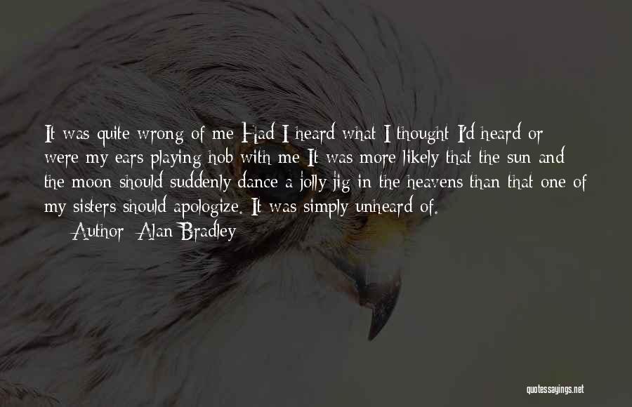 Alan Bradley Quotes: It Was Quite Wrong Of Me Had I Heard What I Thought I'd Heard Or Were My Ears Playing Hob