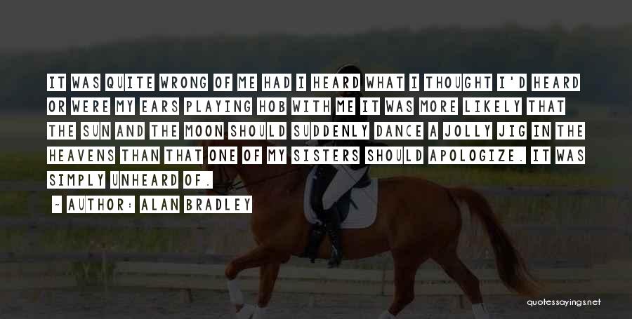 Alan Bradley Quotes: It Was Quite Wrong Of Me Had I Heard What I Thought I'd Heard Or Were My Ears Playing Hob