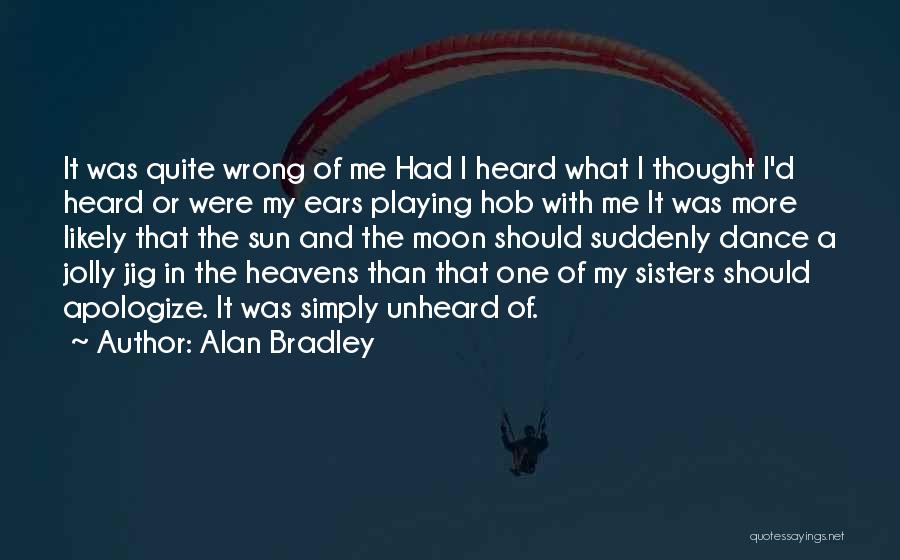 Alan Bradley Quotes: It Was Quite Wrong Of Me Had I Heard What I Thought I'd Heard Or Were My Ears Playing Hob