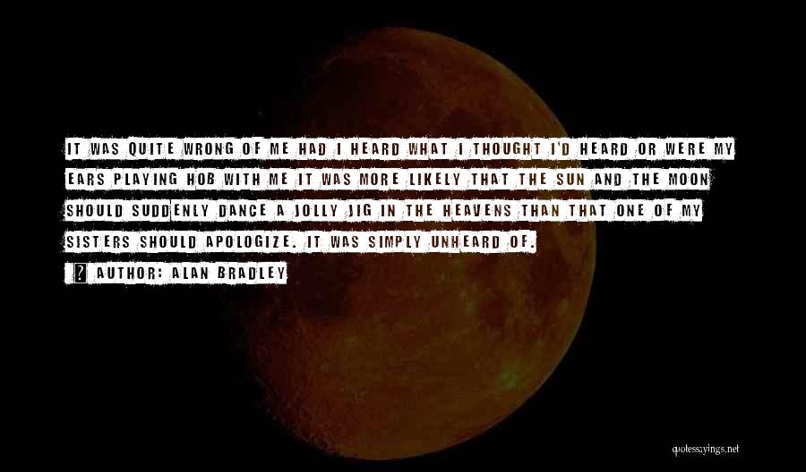 Alan Bradley Quotes: It Was Quite Wrong Of Me Had I Heard What I Thought I'd Heard Or Were My Ears Playing Hob