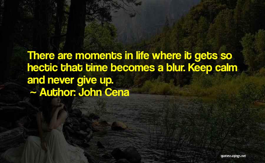 John Cena Quotes: There Are Moments In Life Where It Gets So Hectic That Time Becomes A Blur. Keep Calm And Never Give