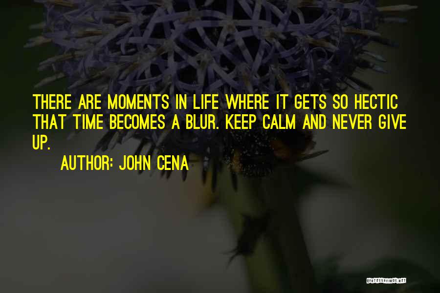 John Cena Quotes: There Are Moments In Life Where It Gets So Hectic That Time Becomes A Blur. Keep Calm And Never Give