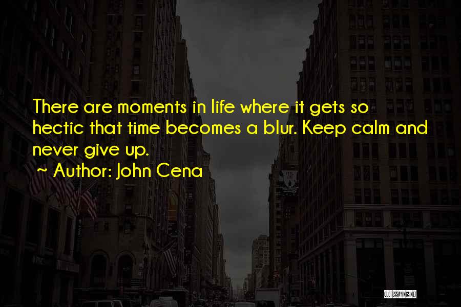 John Cena Quotes: There Are Moments In Life Where It Gets So Hectic That Time Becomes A Blur. Keep Calm And Never Give