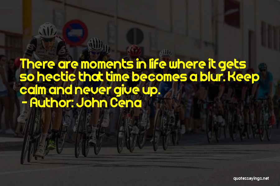 John Cena Quotes: There Are Moments In Life Where It Gets So Hectic That Time Becomes A Blur. Keep Calm And Never Give