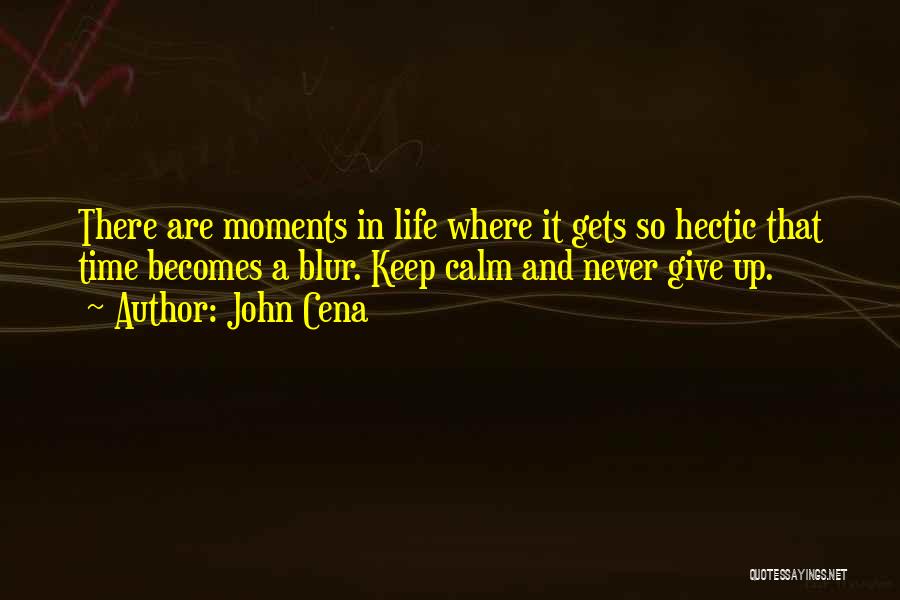 John Cena Quotes: There Are Moments In Life Where It Gets So Hectic That Time Becomes A Blur. Keep Calm And Never Give