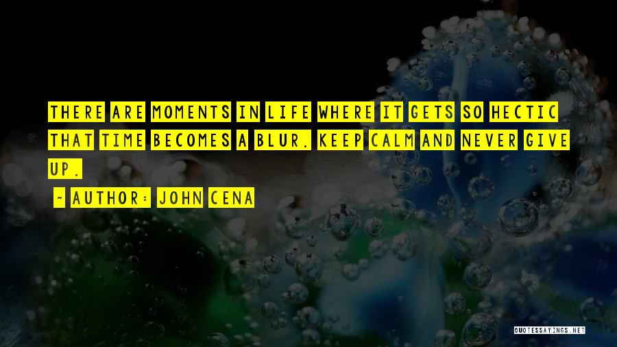 John Cena Quotes: There Are Moments In Life Where It Gets So Hectic That Time Becomes A Blur. Keep Calm And Never Give