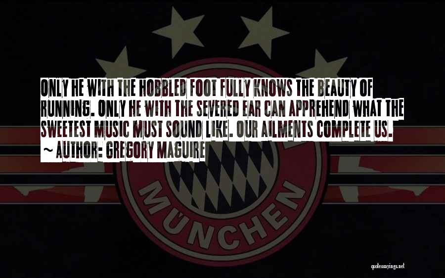 Gregory Maguire Quotes: Only He With The Hobbled Foot Fully Knows The Beauty Of Running. Only He With The Severed Ear Can Apprehend