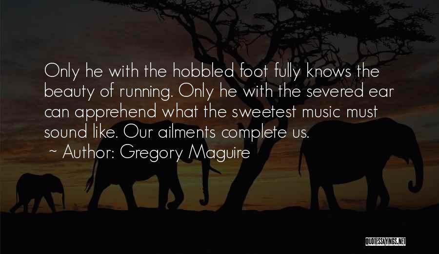 Gregory Maguire Quotes: Only He With The Hobbled Foot Fully Knows The Beauty Of Running. Only He With The Severed Ear Can Apprehend