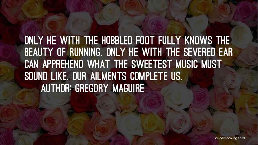 Gregory Maguire Quotes: Only He With The Hobbled Foot Fully Knows The Beauty Of Running. Only He With The Severed Ear Can Apprehend