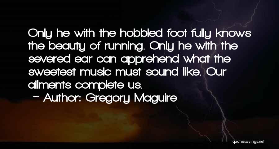 Gregory Maguire Quotes: Only He With The Hobbled Foot Fully Knows The Beauty Of Running. Only He With The Severed Ear Can Apprehend