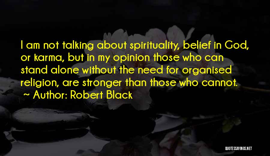 Robert Black Quotes: I Am Not Talking About Spirituality, Belief In God, Or Karma, But In My Opinion Those Who Can Stand Alone