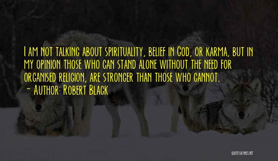 Robert Black Quotes: I Am Not Talking About Spirituality, Belief In God, Or Karma, But In My Opinion Those Who Can Stand Alone