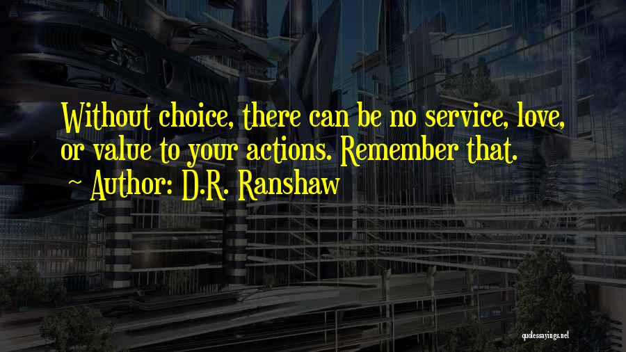 D.R. Ranshaw Quotes: Without Choice, There Can Be No Service, Love, Or Value To Your Actions. Remember That.