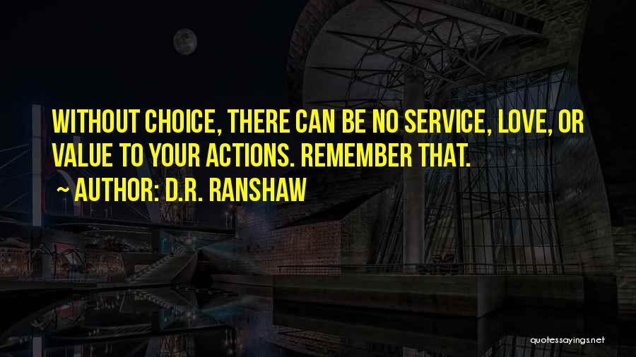 D.R. Ranshaw Quotes: Without Choice, There Can Be No Service, Love, Or Value To Your Actions. Remember That.