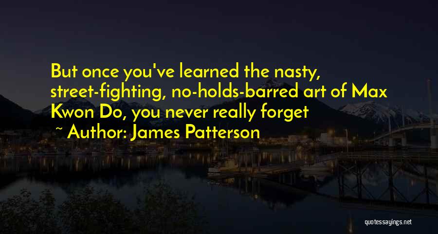 James Patterson Quotes: But Once You've Learned The Nasty, Street-fighting, No-holds-barred Art Of Max Kwon Do, You Never Really Forget