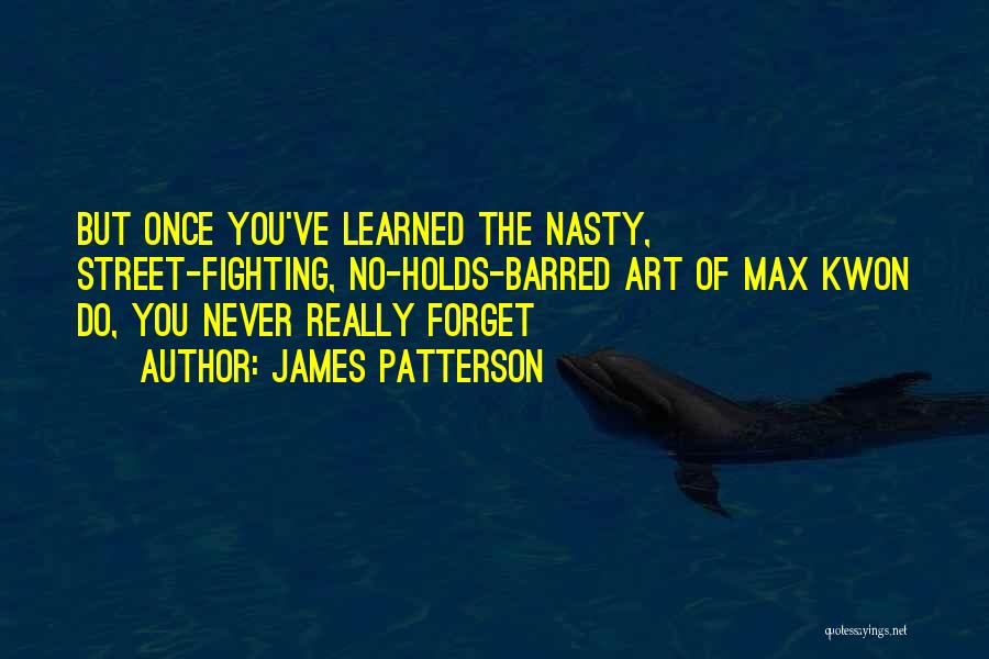James Patterson Quotes: But Once You've Learned The Nasty, Street-fighting, No-holds-barred Art Of Max Kwon Do, You Never Really Forget