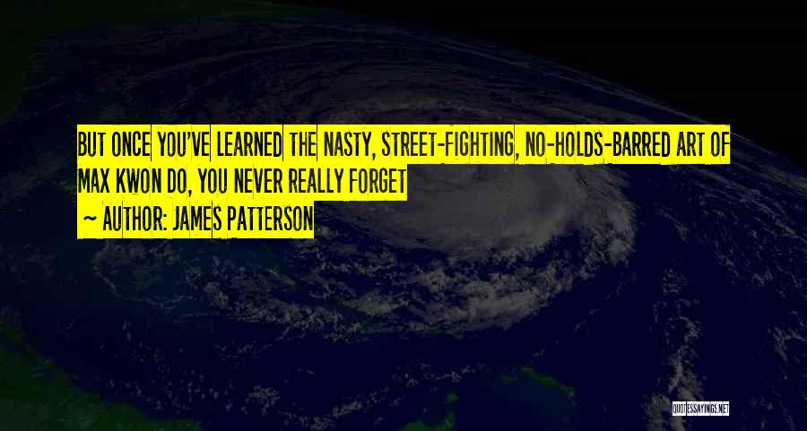 James Patterson Quotes: But Once You've Learned The Nasty, Street-fighting, No-holds-barred Art Of Max Kwon Do, You Never Really Forget