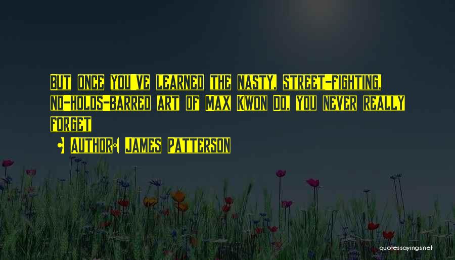 James Patterson Quotes: But Once You've Learned The Nasty, Street-fighting, No-holds-barred Art Of Max Kwon Do, You Never Really Forget