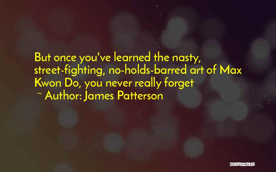 James Patterson Quotes: But Once You've Learned The Nasty, Street-fighting, No-holds-barred Art Of Max Kwon Do, You Never Really Forget