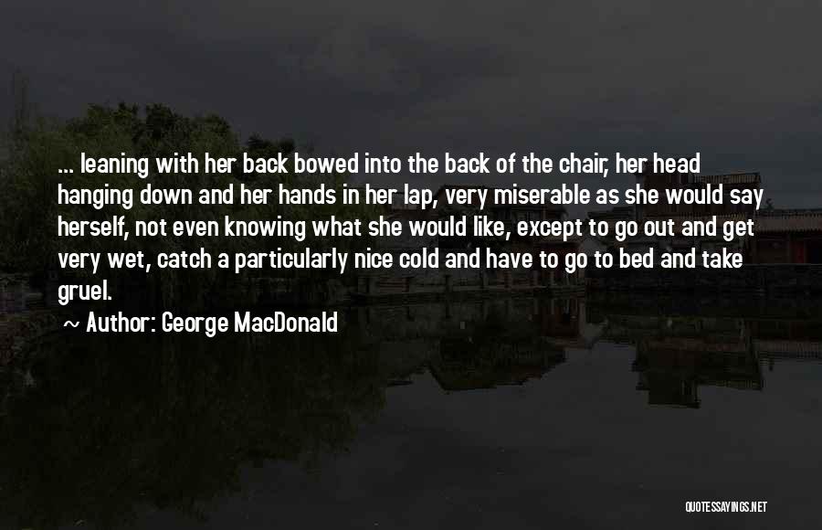 George MacDonald Quotes: ... Leaning With Her Back Bowed Into The Back Of The Chair, Her Head Hanging Down And Her Hands In