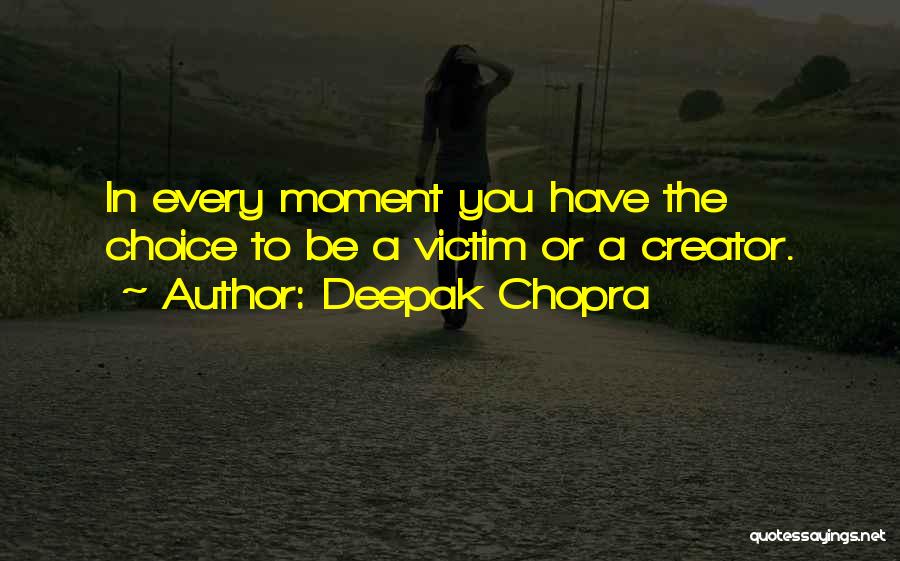 Deepak Chopra Quotes: In Every Moment You Have The Choice To Be A Victim Or A Creator.